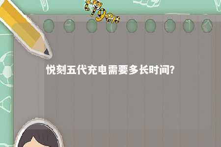 悦刻五代充电需要多长时间？ 